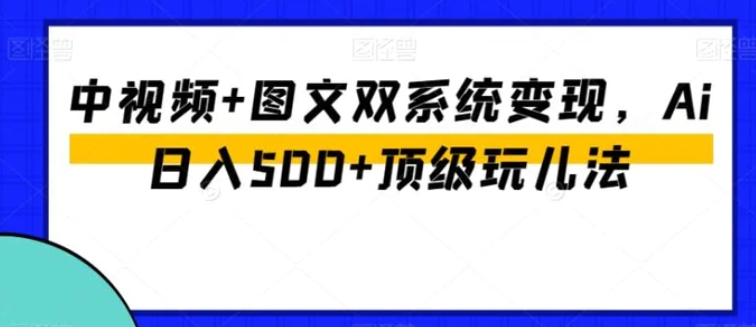 中视频+图文双系统变现，Ai日入500+顶级玩儿法-巨丰资源网