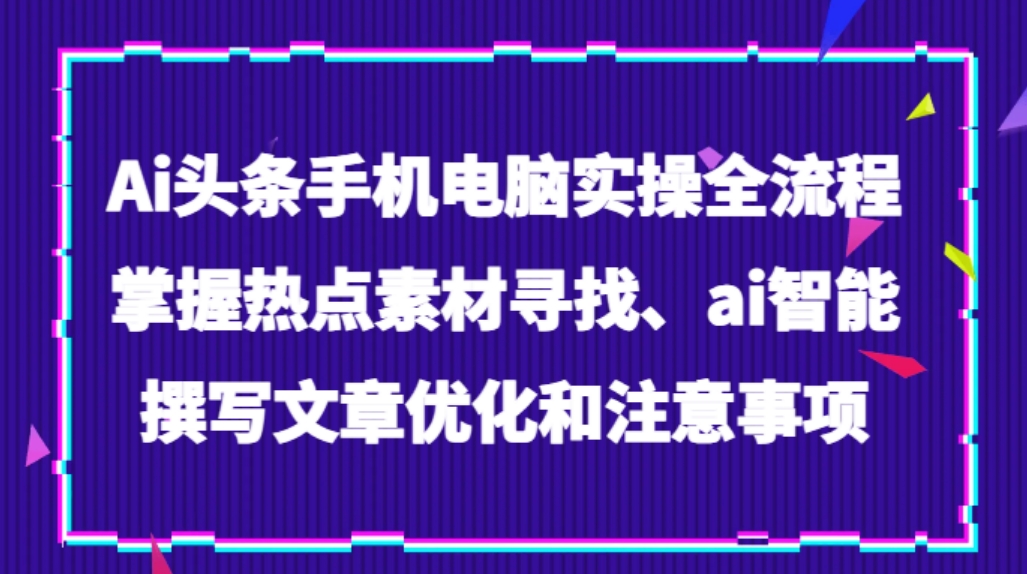 Ai头条手机电脑实操全流程，掌握热点素材寻找、ai智能撰写文章优化和注意事项-巨丰资源网