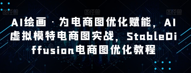 AI绘画·为电商图优化赋能，AI虚拟模特电商图实战，StableDiffusion电商图优化教程-巨丰资源网