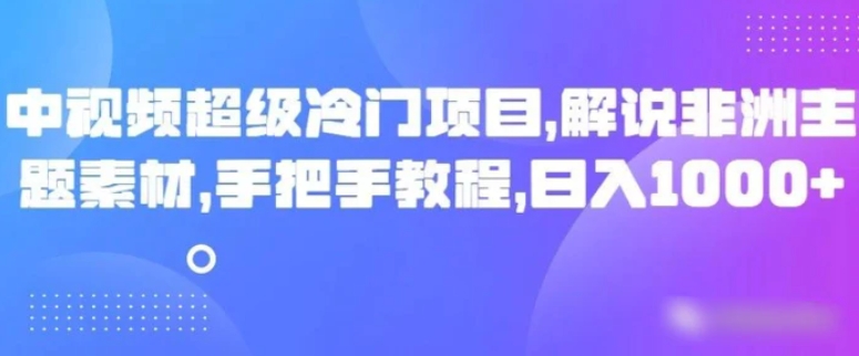 中视频超级冷门项目，解说非洲主题素材，手把手教程，日入1000+-巨丰资源网