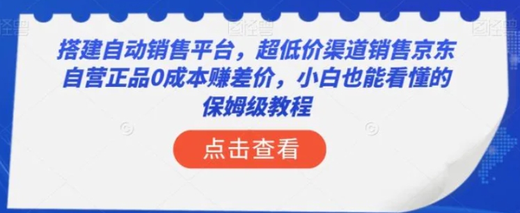 搭建自动销售平台，超低价渠道销售京东自营正品0成本赚差价，小白也能看懂的保姆级教程【揭秘】-巨丰资源网