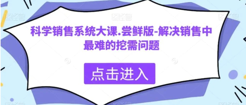 科学销售系统大课.尝鲜版-解决销售中最难的挖需问题-巨丰资源网