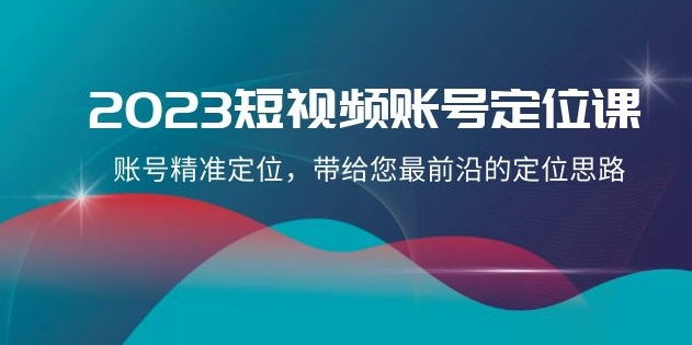 2023短视频账号-定位课，账号精准定位，带给您最前沿的定位思路-巨丰资源网