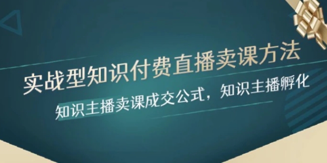 实战型知识付费直播-卖课方法，知识主播卖课成交公式，知识主播孵化-巨丰资源网