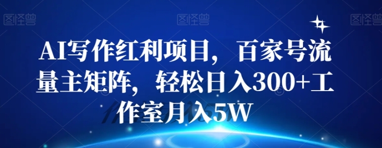 AI写作红利项目，百家号流量主矩阵，轻松日入300+工作室月入5W【揭秘】-巨丰资源网