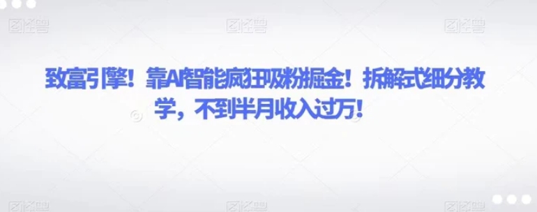 致富引擎！靠AI智能疯狂吸粉掘金！拆解式细分教学，不到半月收入过万！-巨丰资源网