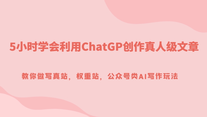 5小时学会利用ChatGP创作真人级文章，教你做写真站，权重站，公众号类AI写作玩法-巨丰资源网