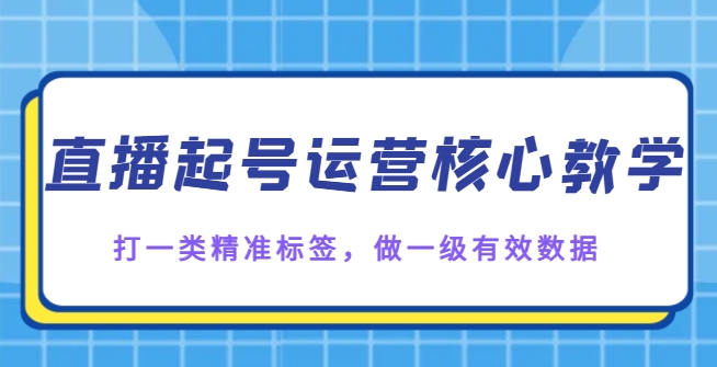 直播起号运营核心教学，打一类精准标签，做一级有效数据-巨丰资源网