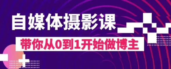 自媒体摄影课，带你从0到1开始做博主-巨丰资源网