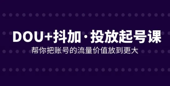 DOU+抖加投放起号课，帮你把账号的流量价值放到更大-巨丰资源网