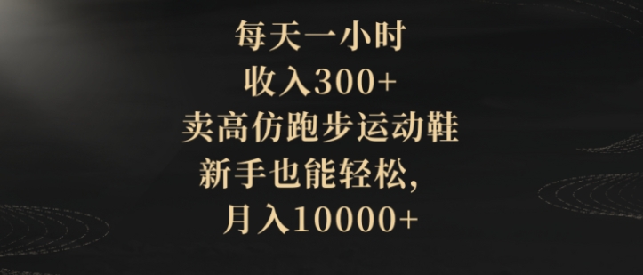 每天一小时，收入300+，卖高仿跑步运动鞋，新手也能轻松，月入10000+-巨丰资源网