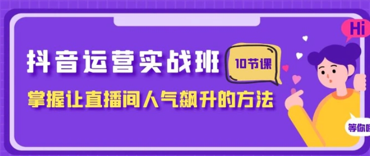 抖音运营实战班，掌握让直播间人气飙升的方法-巨丰资源网