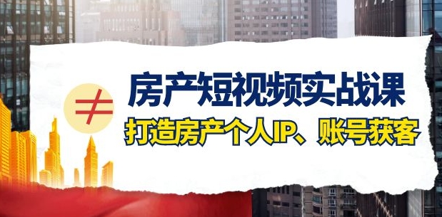 房产短视频实战课，手把手教你0基础打造房产个人IP，账号获客房产个人IP、账号获客-巨丰资源网