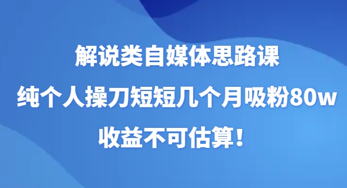 解说类自媒体思路课，纯个人操刀短短几个月吸粉80w，收益不可估算！-巨丰资源网