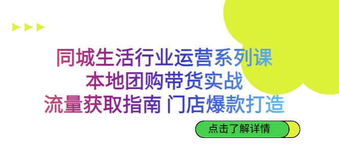 同城生活行业运营系列课：本地团购带货实战，流量获取指南 门店爆款打造-巨丰资源网