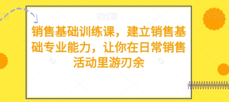 销售基础训练课，建立销售基础专业能力，让你在日常销售活动里游刃余-巨丰资源网