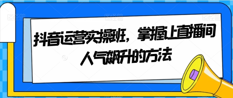 抖音运营实操班，掌握让直播间人气飙升的方法-巨丰资源网