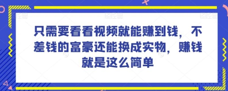 谁做过这么简单的项目？只需要看看视频就能赚到钱，不差钱的富豪还能换成实物，赚钱就是这么简单！【揭秘】-巨丰资源网