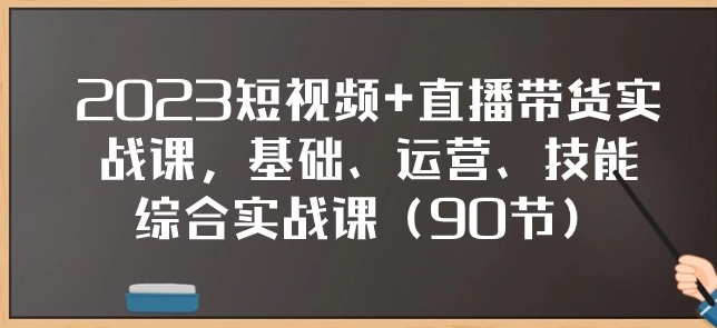 2023短视频+直播带货实战课，基础、运营、技能综合实操课-巨丰资源网