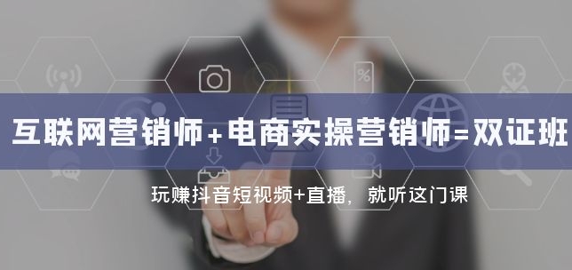 互联网·营销师+电商实操营销师=双证班：玩赚抖音短视频+直播 就听这门课-巨丰资源网