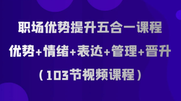 职场优势提升五合一课程，优势+情绪+表达+管理+晋升-巨丰资源网