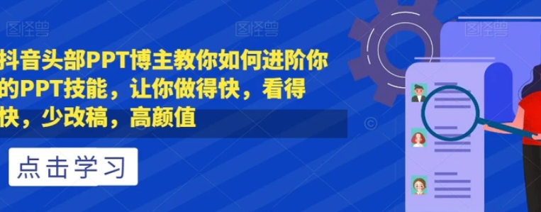 抖音头部PPT博主教你如何进阶你的PPT技能，让你做得快，看得快，少改稿，高颜值-巨丰资源网