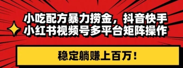 小吃配方暴力捞金，抖音快手小红书视频号多平台矩阵操作，稳定躺赚上百万！-巨丰资源网