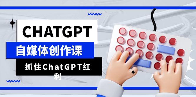 ChatGPT自媒体创作课，抓住ChatGPT红利，助你创作效率提升10倍-巨丰资源网