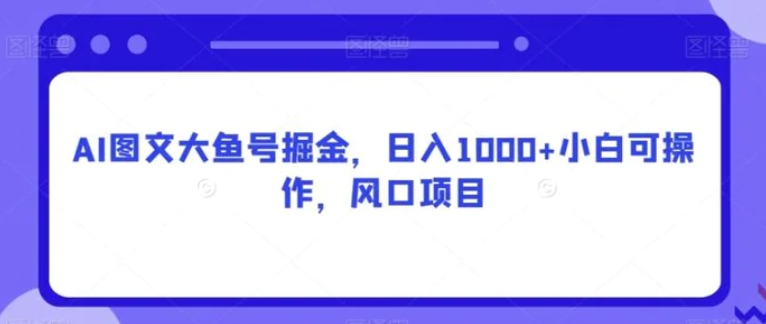 AI图文大鱼号掘金，日入1000+小白可操作，风口项目-巨丰资源网