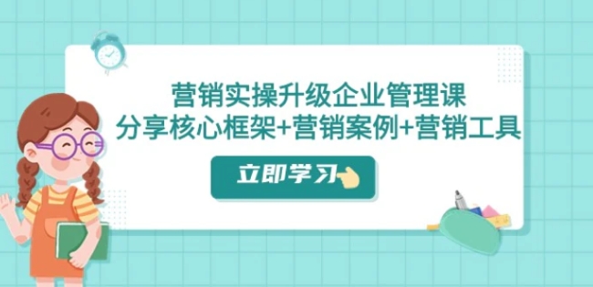 营销实操升级·企业管理课：分享核心框架+营销案例+营销工具-巨丰资源网