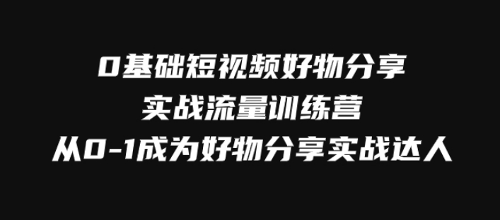 0基础短视频好物分享实战流量训练营，从0-1成为好物分享实战达人-巨丰资源网