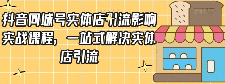 抖音同城号实体店引流营销实战课程，一站式解决实体店引流-巨丰资源网