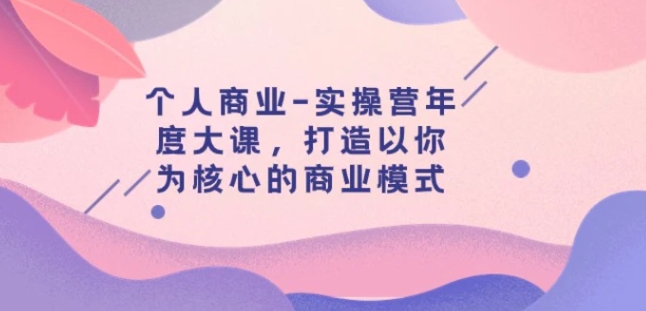 个人商业-实操营年度大课，打造以你为核心的商业模式-巨丰资源网