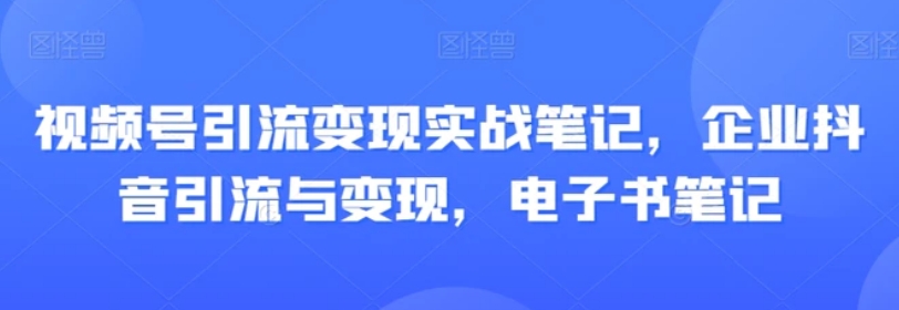 视频号引流变现实战笔记，企业抖音引流与变现，电子书笔记-巨丰资源网