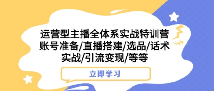 运营型主播全体系实战特训营 账号准备/直播搭建/选品/话术实战/引流变现/等-巨丰资源网