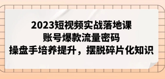 2023短视频实战落地课，账号爆款流量密码，操盘手培养提升，摆脱碎片化知识-巨丰资源网