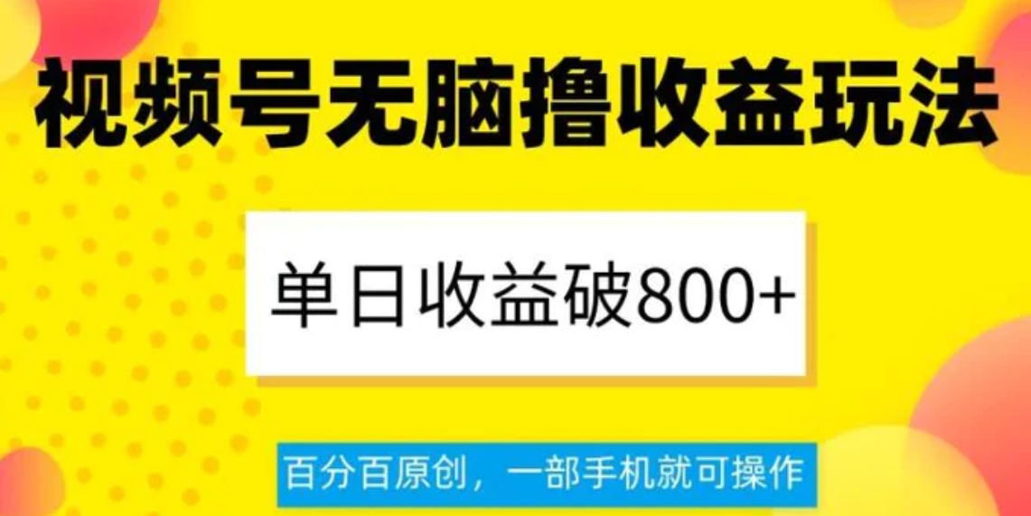 视频号无脑撸收益玩法，单日收益破800+，百分百原创，一部手机就可操作【揭秘】-巨丰资源网