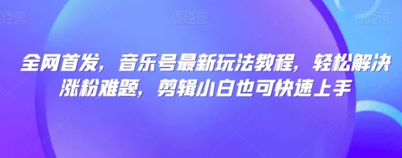 全网首发，音乐号最新玩法教程，轻松解决涨粉难题，剪辑小白也可快速上手-巨丰资源网