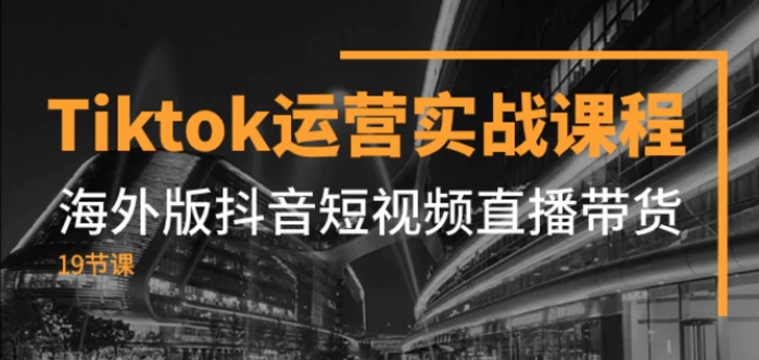 Tiktok运营实战课程，海外版抖音短视频直播带货-巨丰资源网