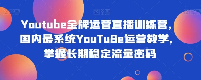 Youtube金牌运营直播训练营，国内最系统YouTuBe运营教学，掌握长期稳定流量密码-巨丰资源网