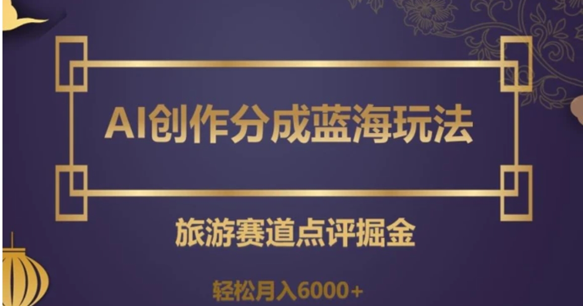 AI创作分成蓝海玩法，旅游赛道点评掘金，轻松月入6000+【揭秘】-巨丰资源网