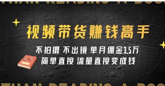 视频带货赚钱高手课程：不拍摄 不出镜 单月佣金3.5w 简单直接 流量直接变钱-巨丰资源网