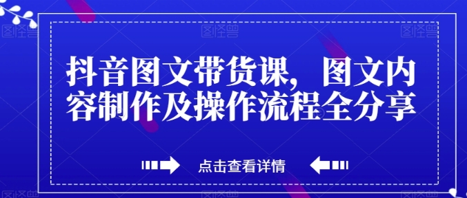 抖音图文带货课，图文内容制作及操作流程全分享-巨丰资源网