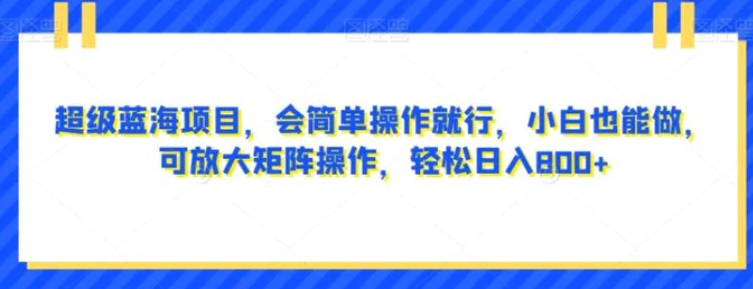 超级蓝海项目，会简单操作就行，小白也能做，可放大矩阵操作，轻松日入800+，-巨丰资源网