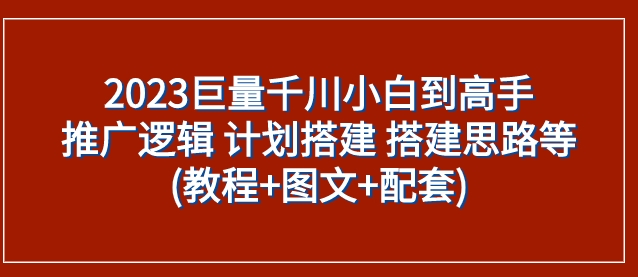 2023巨量千川小白到高手：推广逻辑 计划搭建 搭建思路等(教程+图文+配套)-巨丰资源网