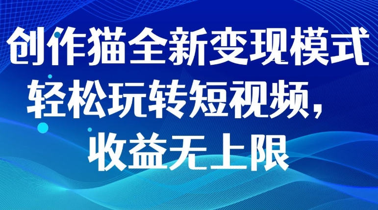 创作猫全新变现模式，轻松玩转短视频，收益无上限-巨丰资源网