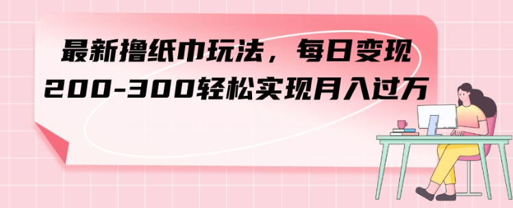 最新撸纸巾玩法，每日变现 200-300轻松实现月入过方-巨丰资源网