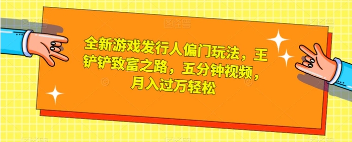 全新游戏发行人偏门玩法，王铲铲致富之路，五分钟视频，月入过万轻松【揭秘】-巨丰资源网