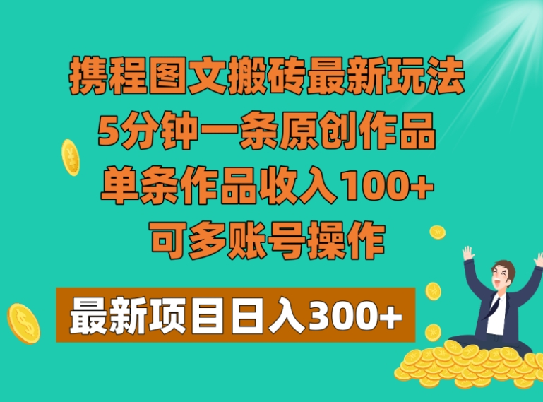 携程图文搬砖最新玩法，5分钟一条原创作品，单条作品收入100+，可多账号操作-巨丰资源网