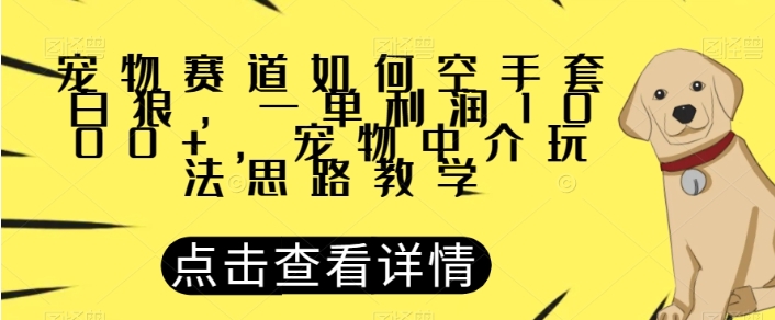 宠物赛道如何空手套白狼，一单利润1000+，宠物中介玩法思路教学【揭秘】-巨丰资源网